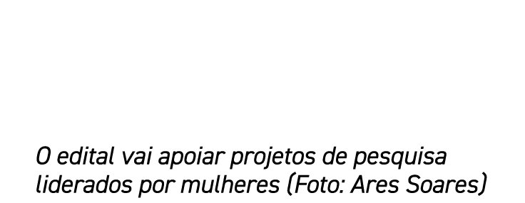 O edital vai apoiar projetos de pesquisa liderados por mulheres (Foto: Ares Soares)